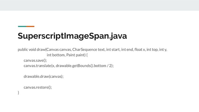 SuperscriptImageSpan.java
public void draw(Canvas canvas, CharSequence text, int start, int end, ﬂoat x, int top, int y,
int bottom, Paint paint) {
canvas.save();
canvas.translate(x, drawable.getBounds().bottom / 2);
drawable.draw(canvas);
canvas.restore();
}

