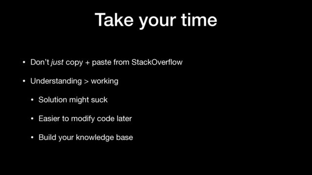 Take your time
• Don’t just copy + paste from StackOver
fl
ow

• Understanding > working

• Solution might suck

• Easier to modify code later

• Build your knowledge base
