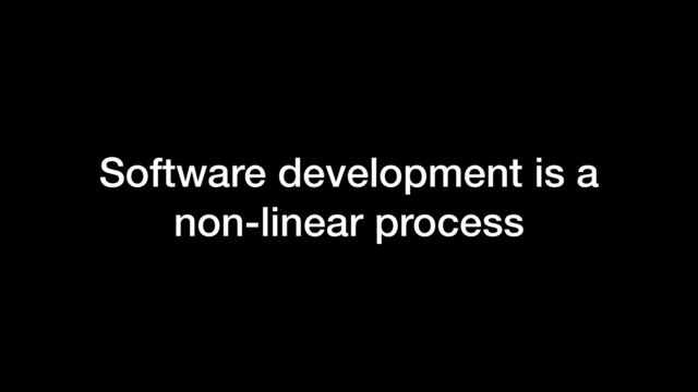 Software development is a
non-linear process
