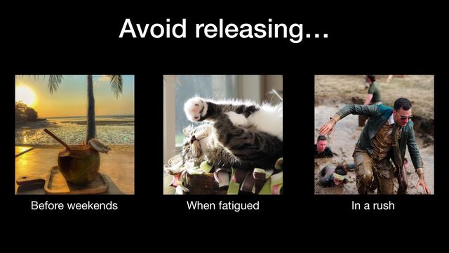 Avoid releasing…
When fatigued In a rush
Before weekends
