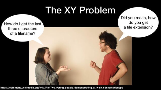 The XY Problem
How do I get the last 
three characters 
of a
fi
lename?
Did you mean, how  
do you get  
a
fi
le extension?
https://commons.wikimedia.org/wiki/File:Two_young_people_demonstrating_a_lively_conversation.jpg
