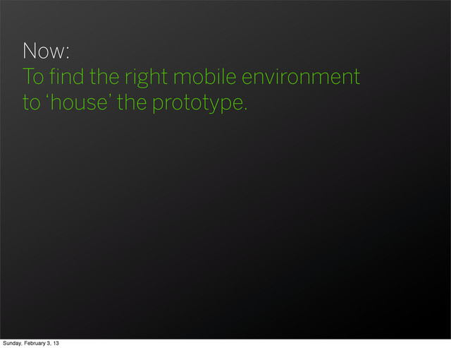 Now:
To ﬁnd the right mobile environment
to ‘house’ the prototype.
Sunday, February 3, 13
