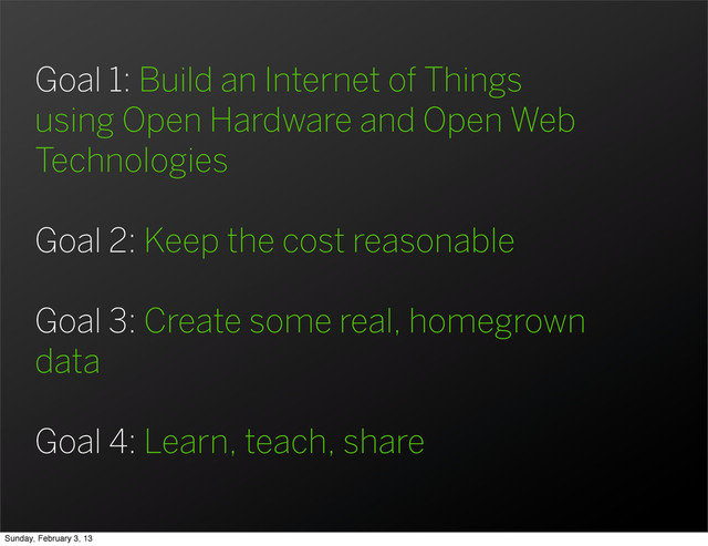 Goal 1: Build an Internet of Things
using Open Hardware and Open Web
Technologies
Goal 2: Keep the cost reasonable
Goal 3: Create some real, homegrown
data
Goal 4: Learn, teach, share
Sunday, February 3, 13
