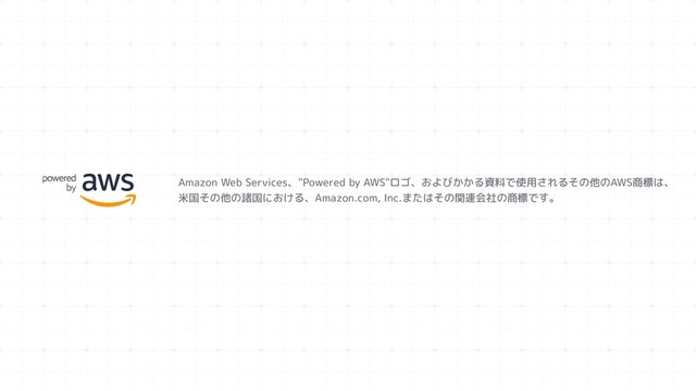 Amazon Web Services、"Powered by AWS"ロゴ、およびかかる資料で使用されるその他のAWS商標は、
米国その他の諸国における、Amazon.com, Inc.またはその関連会社の商標です。
