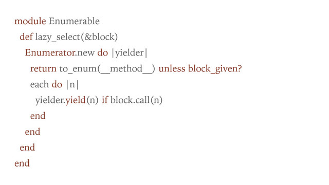 module Enumerable
def lazy_select(&block)
Enumerator.new do |yielder|
return to_enum(__method__) unless block_given?
each do |n|
yielder.yield(n) if block.call(n)
end
end
end
end

