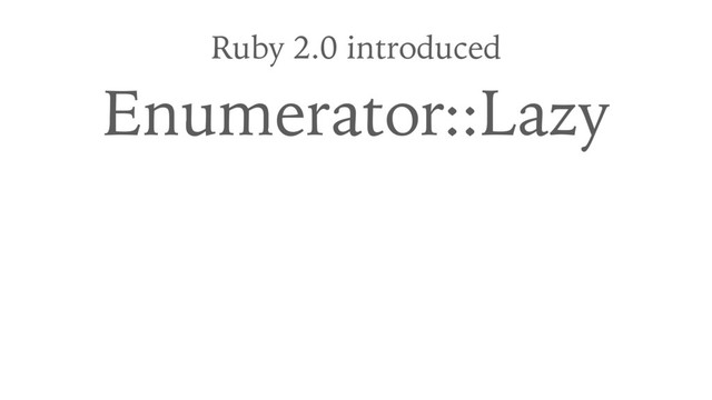 Ruby 2.0 introduced
Enumerator::Lazy
