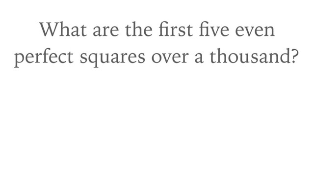 What are the ﬁrst ﬁve even
perfect squares over a thousand?

