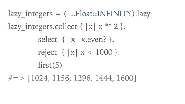 lazy_integers = (1..Float::INFINITY).lazy
lazy_integers.collect { |x| x ** 2 }.
select { |x| x.even? }.
reject { |x| x < 1000 }.
ﬁrst(5)
#=> [1024, 1156, 1296, 1444, 1600]
