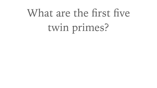 What are the ﬁrst ﬁve 
twin primes?
