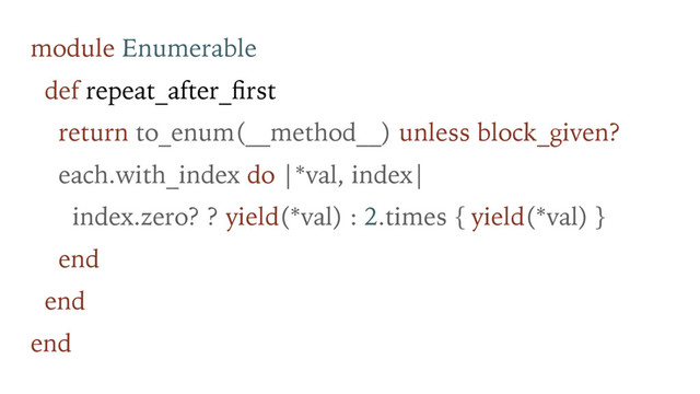module Enumerable
def repeat_after_ﬁrst
return to_enum(__method__) unless block_given?
each.with_index do |*val, index|
index.zero? ? yield(*val) : 2.times { yield(*val) }
end
end
end
