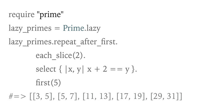 require "prime"
lazy_primes = Prime.lazy
lazy_primes.repeat_after_ﬁrst.
each_slice(2).
select { |x, y| x + 2 == y }.
ﬁrst(5)
#=> [[3, 5], [5, 7], [11, 13], [17, 19], [29, 31]]
