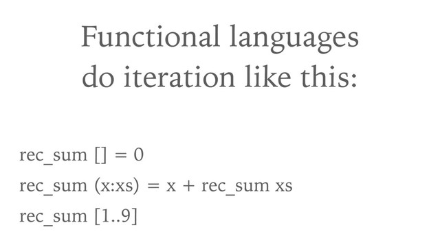 Functional languages 
do iteration like this:
rec_sum [] = 0
rec_sum (x:xs) = x + rec_sum xs
rec_sum [1..9]
