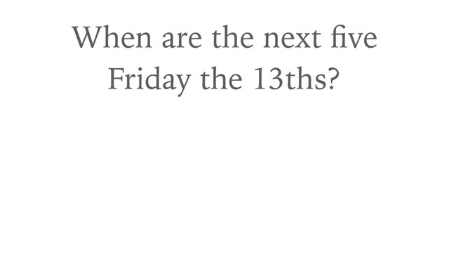 When are the next ﬁve 
Friday the 13ths?
