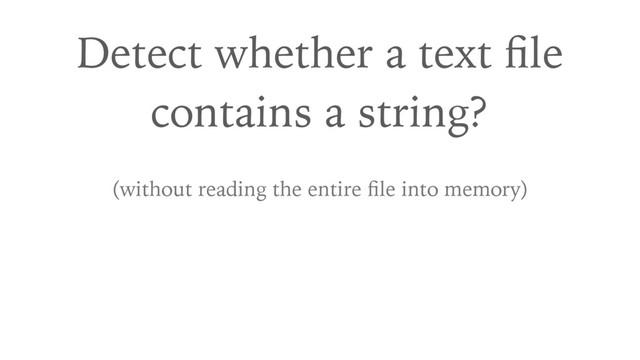 Detect whether a text ﬁle
contains a string?
(without reading the entire ﬁle into memory)
