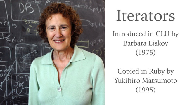 Iterators
Introduced in CLU by 
Barbara Liskov
(1975)
Copied in Ruby by
Yukihiro Matsumoto
(1995)
