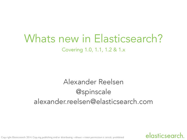 Copyright Elasticsearch 2014. Copying, publishing and/or distributing without written permission is strictly prohibited
Whats new in Elasticsearch?
Covering 1.0, 1.1, 1.2 & 1.x
Alexander Reelsen
@spinscale
alexander.reelsen@elasticsearch.com
