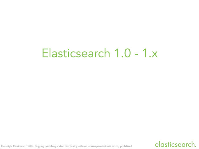 Copyright Elasticsearch 2014. Copying, publishing and/or distributing without written permission is strictly prohibited
Elasticsearch 1.0 - 1.x
