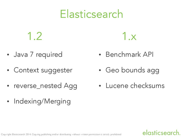Copyright Elasticsearch 2014. Copying, publishing and/or distributing without written permission is strictly prohibited
Elasticsearch
• Java 7 required
• Context suggester
• reverse_nested Agg
• Indexing/Merging
• Benchmark API
• Geo bounds agg
• Lucene checksums
1.2 1.x
