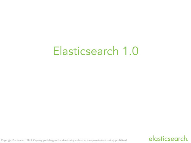Copyright Elasticsearch 2014. Copying, publishing and/or distributing without written permission is strictly prohibited
Elasticsearch 1.0

