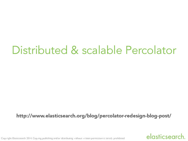 Copyright Elasticsearch 2014. Copying, publishing and/or distributing without written permission is strictly prohibited
Distributed & scalable Percolator
http://www.elasticsearch.org/blog/percolator-redesign-blog-post/
