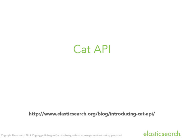Copyright Elasticsearch 2014. Copying, publishing and/or distributing without written permission is strictly prohibited
Cat API
http://www.elasticsearch.org/blog/introducing-cat-api/
