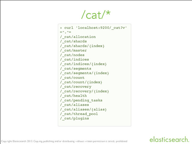 Copyright Elasticsearch 2014. Copying, publishing and/or distributing without written permission is strictly prohibited
Copyright Elasticsearch 2013. Copying, publishing and/or distributing without written permission is strictly prohibited
/cat/*
» curl 'localhost:9200/_cat?v'!
=^.^=!
/_cat/allocation!
/_cat/shards!
/_cat/shards/{index}!
/_cat/master!
/_cat/nodes!
/_cat/indices!
/_cat/indices/{index}!
/_cat/segments!
/_cat/segments/{index}!
/_cat/count!
/_cat/count/{index}!
/_cat/recovery!
/_cat/recovery/{index}!
/_cat/health!
/_cat/pending_tasks!
/_cat/aliases!
/_cat/aliases/{alias}!
/_cat/thread_pool!
/_cat/plugins
