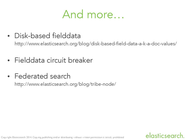 Copyright Elasticsearch 2014. Copying, publishing and/or distributing without written permission is strictly prohibited
And more…
• Disk-based fielddata
http://www.elasticsearch.org/blog/disk-based-field-data-a-k-a-doc-values/
• Fielddata circuit breaker
• Federated search
http://www.elasticsearch.org/blog/tribe-node/
