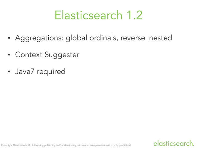 Copyright Elasticsearch 2014. Copying, publishing and/or distributing without written permission is strictly prohibited
Elasticsearch 1.2
• Aggregations: global ordinals, reverse_nested
• Context Suggester
• Java7 required
