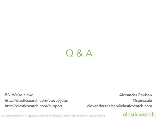 Copyright Elasticsearch 2014. Copying, publishing and/or distributing without written permission is strictly prohibited
Q & A
Alexander Reelsen
@spinscale
alexander.reelsen@elasticsearch.com
P.S. We’re hiring
http://elasticsearch.com/about/jobs
http://elasticsearch.com/support
