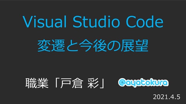 Visual Studio Code
変遷と今後の展望
職業「⼾倉 彩」
2021.4.5
