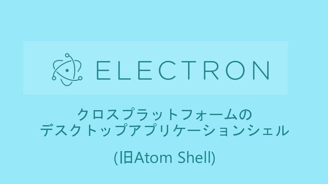 クロスプラットフォームの
デスクトップアプリケーションシェル
(旧Atom Shell)
