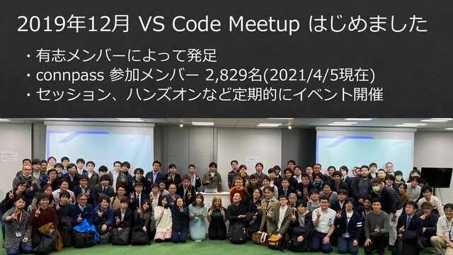 2019年12⽉ VS Code Meetup はじめました
・有志メンバーによって発⾜
・connpass 参加メンバー 2,829名(2021/4/5現在)
・セッション、ハンズオンなど定期的にイベント開催
