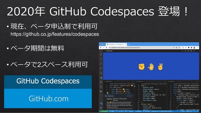 GitHub.com
2020年 GitHub Codespaces 登場︕
• 現在、ベータ申込制で利⽤可
https://github.co.jp/features/codespaces
• ベータ期間は無料
• ベータで2スペース利⽤可
