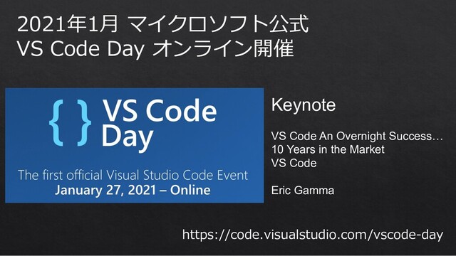 2021年1⽉ マイクロソフト公式
VS Code Day オンライン開催
https://code.visualstudio.com/vscode-day
Keynote
VS Code An Overnight Success…
10 Years in the Market
VS Code
Eric Gamma
