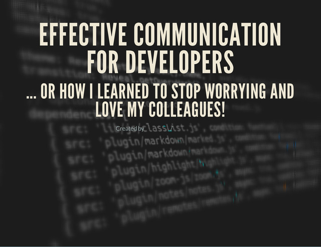 EFFECTIVE COMMUNICATION
FOR DEVELOPERS
... OR HOW I LEARNED TO STOP WORRYING AND
LOVE MY COLLEAGUES!
Created by /
