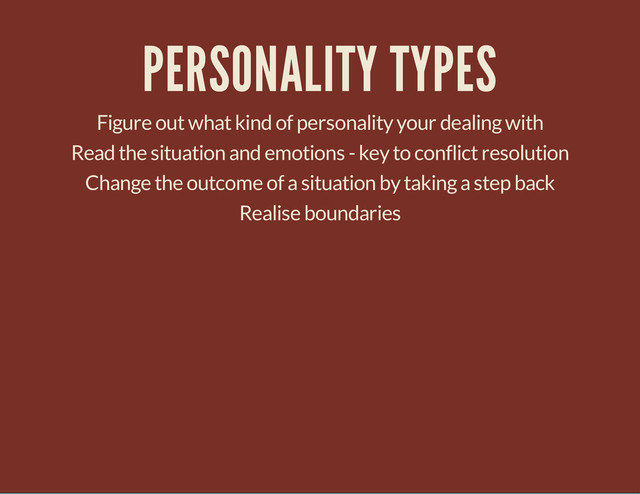 PERSONALITY TYPES
Figure out what kind of personality your dealing with
Read the situation and emotions - key to conflict resolution
Change the outcome of a situation by taking a step back
Realise boundaries
