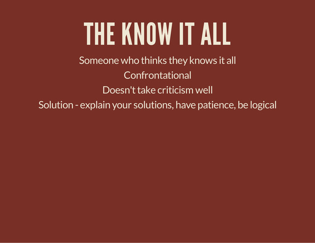 THE KNOW IT ALL
Someone who thinks they knows it all
Confrontational
Doesn't take criticism well
Solution - explain your solutions, have patience, be logical
