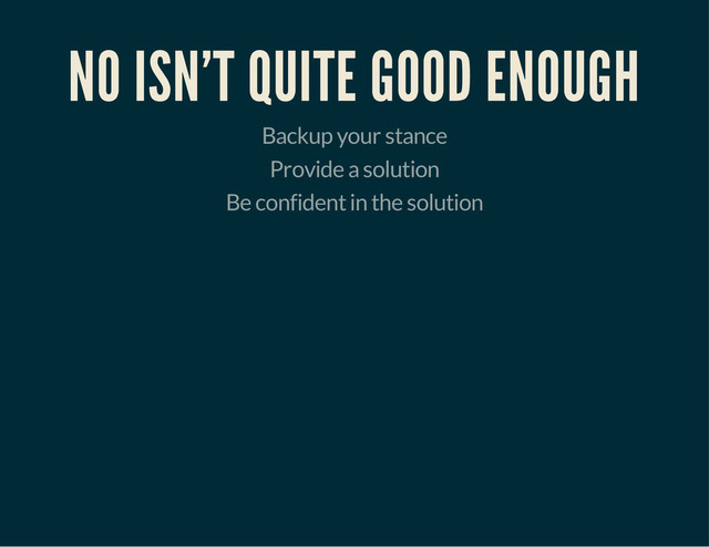 NO ISN'T QUITE GOOD ENOUGH
Backup your stance
Provide a solution
Be confident in the solution
