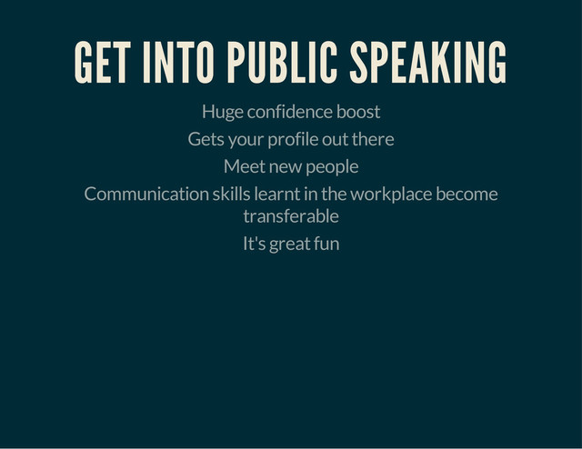 GET INTO PUBLIC SPEAKING
Huge confidence boost
Gets your profile out there
Meet new people
Communication skills learnt in the workplace become
transferable
It's great fun

