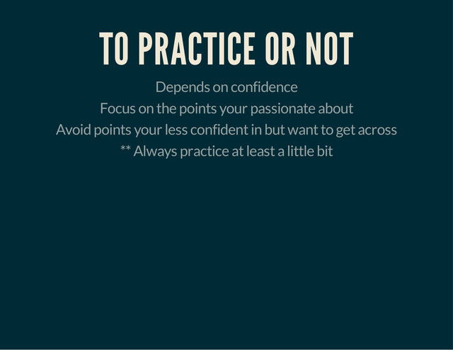 TO PRACTICE OR NOT
Depends on confidence
Focus on the points your passionate about
Avoid points your less confident in but want to get across
** Always practice at least a little bit
