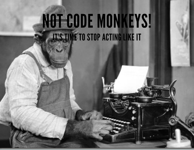 NOT CODE MONKEYS!
IT'S TIME TO STOP ACTING LIKE IT
