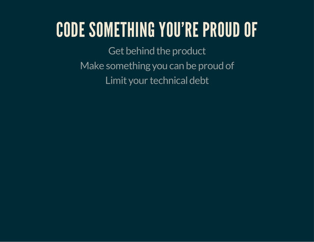 CODE SOMETHING YOU'RE PROUD OF
Get behind the product
Make something you can be proud of
Limit your technical debt
