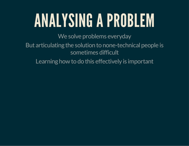 ANALYSING A PROBLEM
We solve problems everyday
But articulating the solution to none-technical people is
sometimes difficult
Learning how to do this effectively is important
