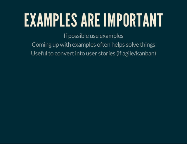 EXAMPLES ARE IMPORTANT
If possible use examples
Coming up with examples often helps solve things
Useful to convert into user stories (if agile/kanban)
