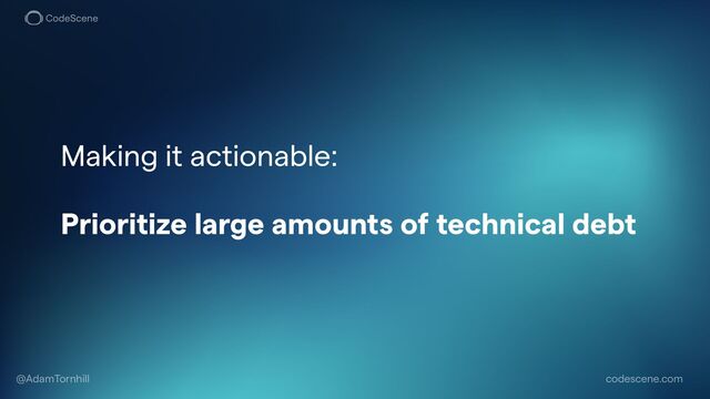 codescene.com
@AdamTornhill
Making it actionable:


Prioritize large amounts of technical debt


