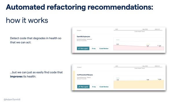 @AdamTornhill
Automated refactoring recommendations:


how it works
Detect code that degrades in health so
that we can act:
…but we can just as easily
fi
nd code that
improves its health:
