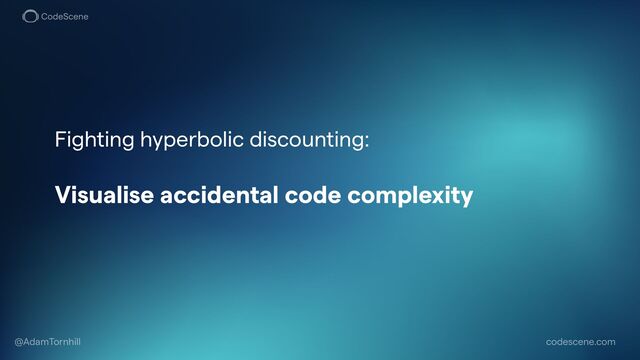 codescene.com
@AdamTornhill
Fighting hyperbolic discounting:


Visualise accidental code complexity


