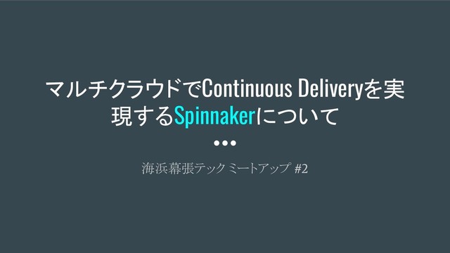 マルチクラウドでContinuous Deliveryを実
現するSpinnakerについて
海浜幕張テック ミートアップ
#2
