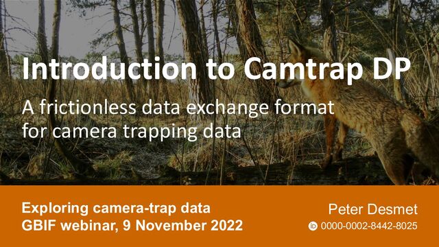 Introduction to Camtrap DP
A frictionless data exchange format
for camera trapping data
Exploring camera-trap data
GBIF webinar, 9 November 2022
Peter Desmet
0000-0002-8442-8025
