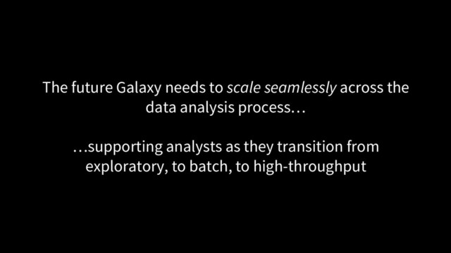 The future Galaxy needs to scale seamlessly across the
data analysis process…
…supporting analysts as they transition from
exploratory, to batch, to high-throughput
